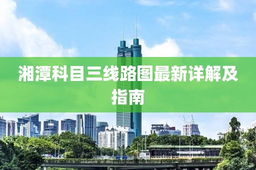 湘潭科目三線路圖最新詳解及指南