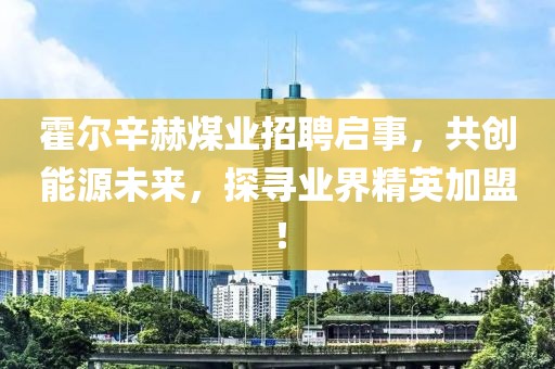 霍爾辛赫煤業(yè)招聘啟事，共創(chuàng)能源未來，探尋業(yè)界精英加盟！