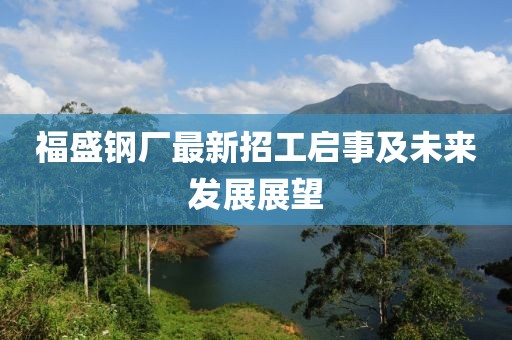 福盛鋼廠最新招工啟事及未來發(fā)展展望