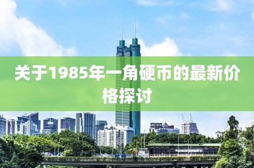 關(guān)于1985年一角硬幣的最新價格探討