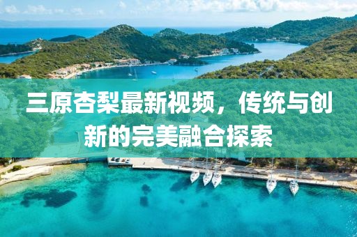 三原杏梨最新視頻，傳統(tǒng)與創(chuàng)新的完美融合探索