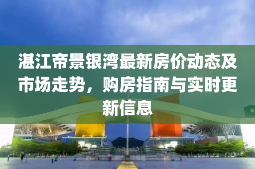 湛江帝景銀灣最新房價動態(tài)及市場走勢，購房指南與實時更新信息