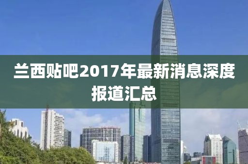 蘭西貼吧2017年最新消息深度報(bào)道匯總