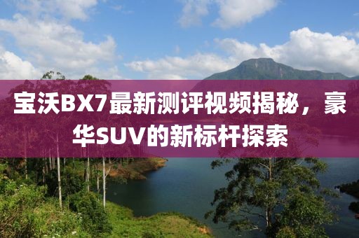 寶沃BX7最新測評(píng)視頻揭秘，豪華SUV的新標(biāo)桿探索