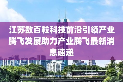 江蘇數(shù)百?？萍记把匾I(lǐng)產(chǎn)業(yè)騰飛發(fā)展助力產(chǎn)業(yè)騰飛最新消息速遞