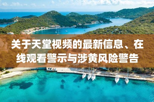 關(guān)于天堂視頻的最新信息、在線觀看警示與涉黃風(fēng)險警告