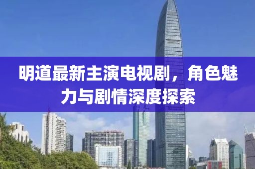 明道最新主演電視劇，角色魅力與劇情深度探索