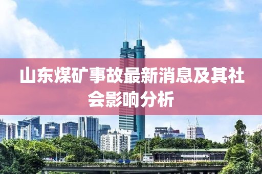 山東煤礦事故最新消息及其社會影響分析