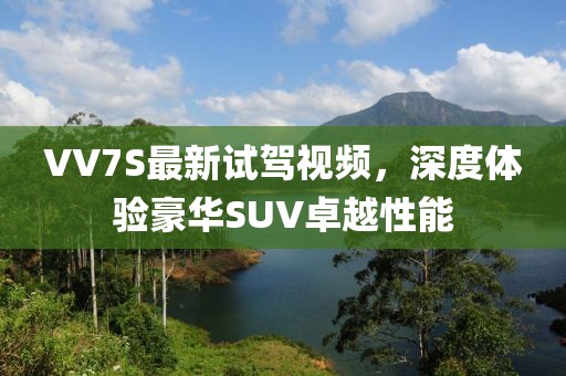 VV7S最新試駕視頻，深度體驗豪華SUV卓越性能