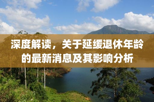 深度解讀，關(guān)于延緩退休年齡的最新消息及其影響分析