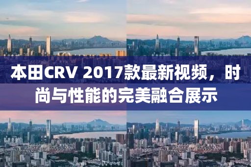 本田CRV 2017款最新視頻，時(shí)尚與性能的完美融合展示