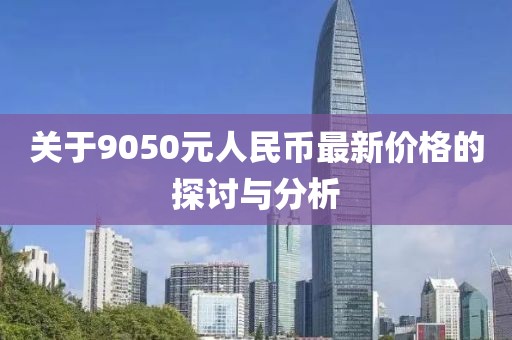 關(guān)于9050元人民幣最新價格的探討與分析