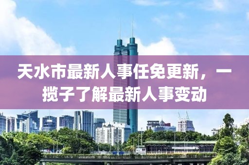 天水市最新人事任免更新，一攬子了解最新人事變動