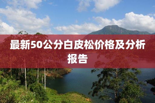 最新50公分白皮松價格及分析報告