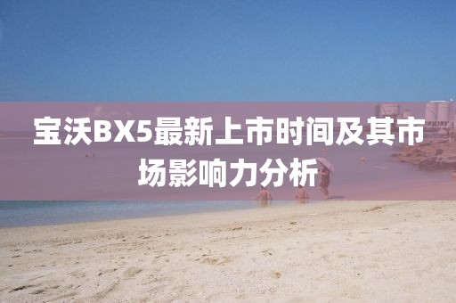 寶沃BX5最新上市時(shí)間及其市場(chǎng)影響力分析