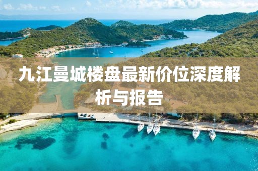 九江曼城樓盤最新價位深度解析與報告