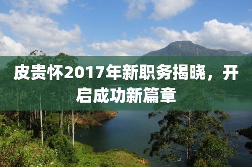 皮貴懷2017年新職務(wù)揭曉，開啟成功新篇章