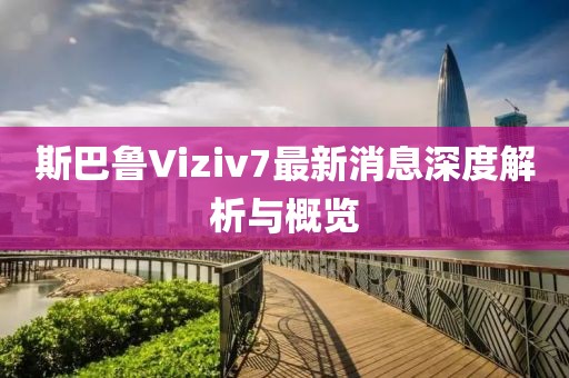 斯巴魯Viziv7最新消息深度解析與概覽