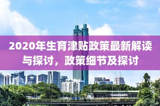 2020年生育津貼政策最新解讀與探討，政策細(xì)節(jié)及探討