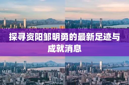 探尋資陽(yáng)鄒明勇的最新足跡與成就消息