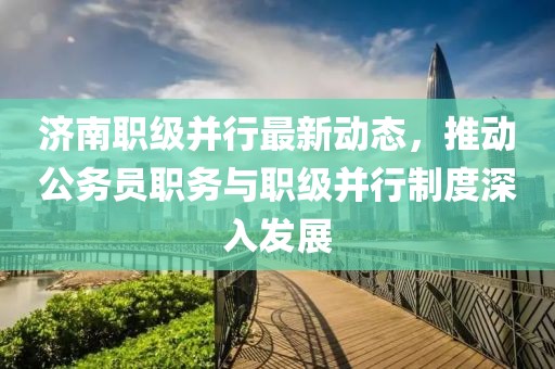 濟南職級并行最新動態(tài)，推動公務(wù)員職務(wù)與職級并行制度深入發(fā)展