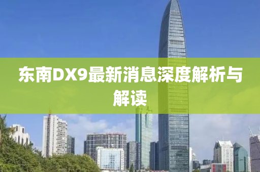 東南DX9最新消息深度解析與解讀