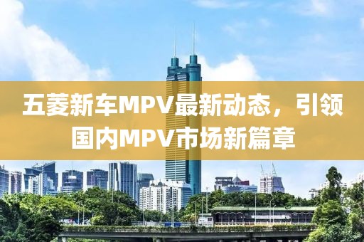 五菱新車MPV最新動態(tài)，引領(lǐng)國內(nèi)MPV市場新篇章