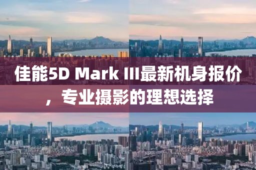 佳能5D Mark III最新機(jī)身報(bào)價(jià)，專業(yè)攝影的理想選擇