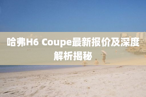 哈弗H6 Coupe最新報價及深度解析揭秘