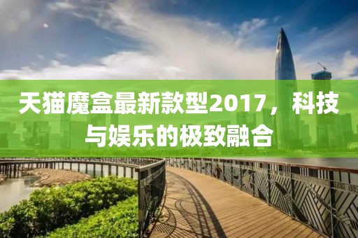 天貓魔盒最新款型2017，科技與娛樂的極致融合