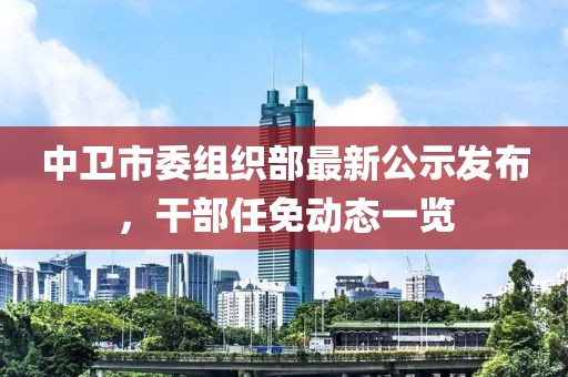 中衛(wèi)市委組織部最新公示發(fā)布，干部任免動態(tài)一覽