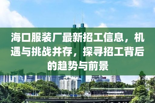 ?？诜b廠最新招工信息，機(jī)遇與挑戰(zhàn)并存，探尋招工背后的趨勢與前景