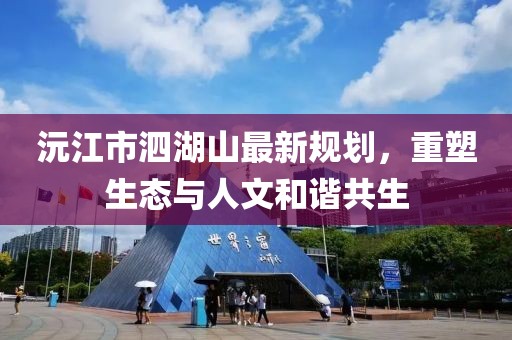 沅江市泗湖山最新規(guī)劃，重塑生態(tài)與人文和諧共生