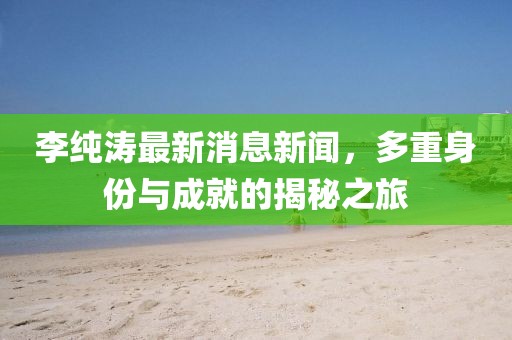 李純濤最新消息新聞，多重身份與成就的揭秘之旅