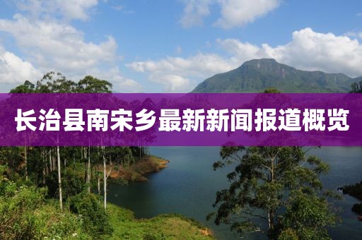 長治縣南宋鄉(xiāng)最新新聞報道概覽