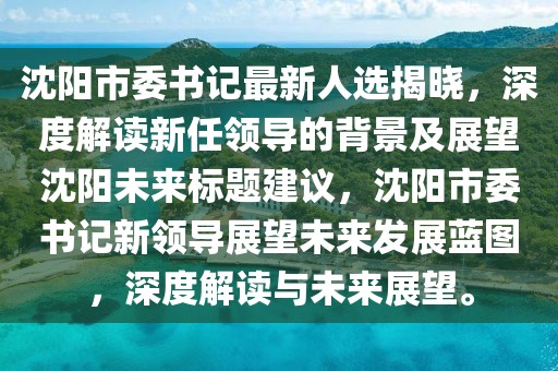 沈陽市委書記最新人選揭曉，深度解讀新任領(lǐng)導(dǎo)的背景及展望沈陽未來標(biāo)題建議，沈陽市委書記新領(lǐng)導(dǎo)展望未來發(fā)展藍圖，深度解讀與未來展望。