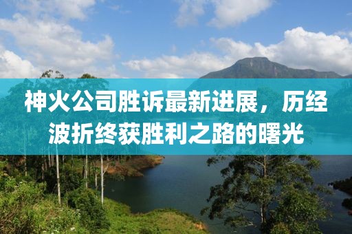 神火公司勝訴最新進(jìn)展，歷經(jīng)波折終獲勝利之路的曙光