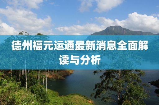 德州福元運通最新消息全面解讀與分析