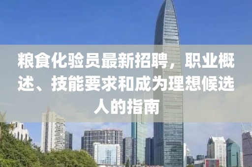 糧食化驗員最新招聘，職業(yè)概述、技能要求和成為理想候選人的指南