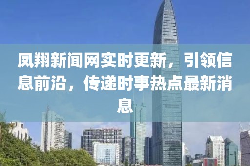 鳳翔新聞網(wǎng)實時更新，引領(lǐng)信息前沿，傳遞時事熱點最新消息