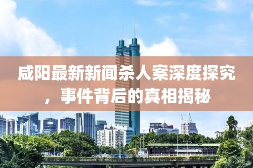 咸陽(yáng)最新新聞殺人案深度探究，事件背后的真相揭秘