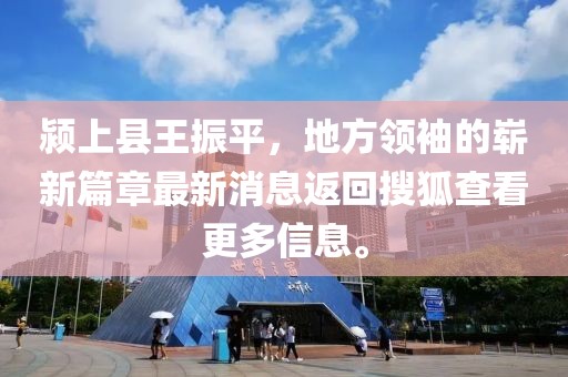 潁上縣王振平，地方領(lǐng)袖的嶄新篇章最新消息返回搜狐查看更多信息。