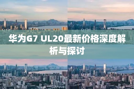 華為G7 UL20最新價格深度解析與探討