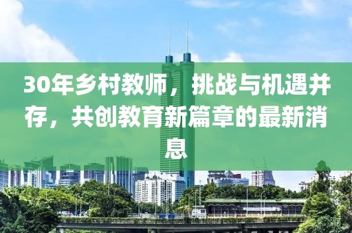 30年鄉(xiāng)村教師，挑戰(zhàn)與機(jī)遇并存，共創(chuàng)教育新篇章的最新消息