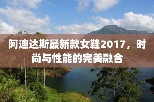 阿迪達(dá)斯最新款女鞋2017，時(shí)尚與性能的完美融合