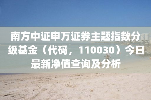 南方中證申萬證券主題指數(shù)分級(jí)基金（代碼，110030）今日最新凈值查詢及分析