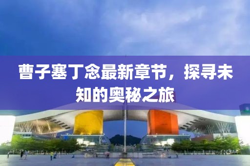 曹子塞丁念最新章節(jié)，探尋未知的奧秘之旅