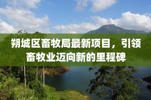 朔城區(qū)畜牧局最新項(xiàng)目，引領(lǐng)畜牧業(yè)邁向新的里程碑