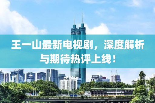 王一山最新電視劇，深度解析與期待熱評上線！