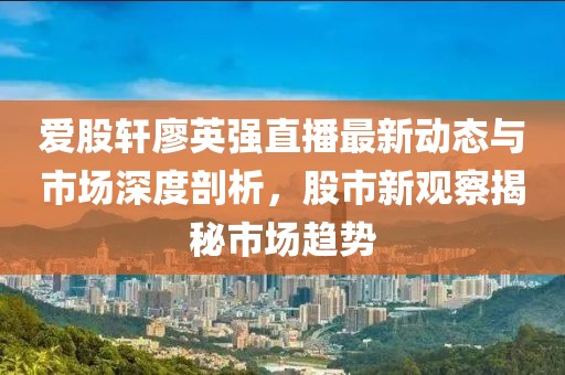 愛股軒廖英強直播最新動態(tài)與市場深度剖析，股市新觀察揭秘市場趨勢